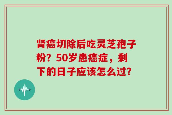 切除后吃灵芝孢子粉？50岁患症，剩下的日子应该怎么过？