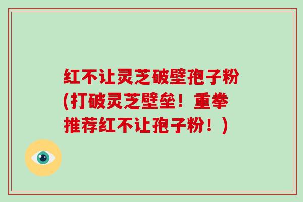 红不让灵芝破壁孢子粉(打破灵芝壁垒！重拳推荐红不让孢子粉！)