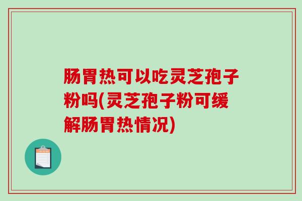 肠胃热可以吃灵芝孢子粉吗(灵芝孢子粉可缓解肠胃热情况)