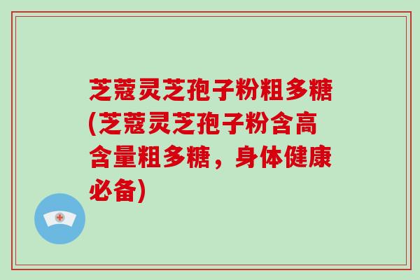 芝蔻灵芝孢子粉粗多糖(芝蔻灵芝孢子粉含高含量粗多糖，身体健康必备)