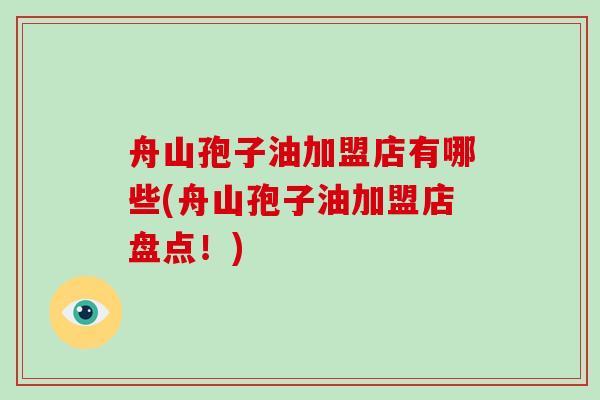舟山孢子油加盟店有哪些(舟山孢子油加盟店盘点！)