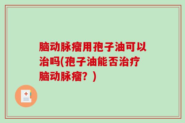 脑动脉瘤用孢子油可以吗(孢子油能否脑动脉瘤？)