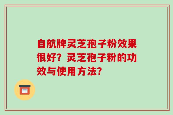 自航牌灵芝孢子粉效果很好？灵芝孢子粉的功效与使用方法？