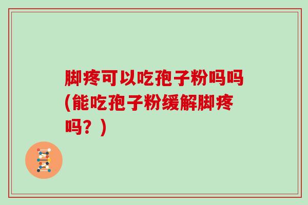 脚疼可以吃孢子粉吗吗(能吃孢子粉缓解脚疼吗？)