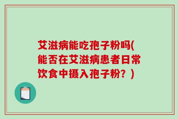 艾滋能吃孢子粉吗(能否在艾滋患者日常饮食中摄入孢子粉？)