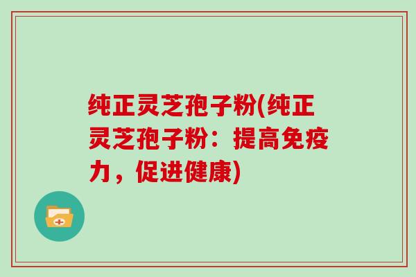 纯正灵芝孢子粉(纯正灵芝孢子粉：提高免疫力，促进健康)