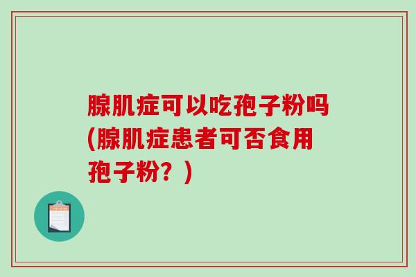 腺肌症可以吃孢子粉吗(腺肌症患者可否食用孢子粉？)