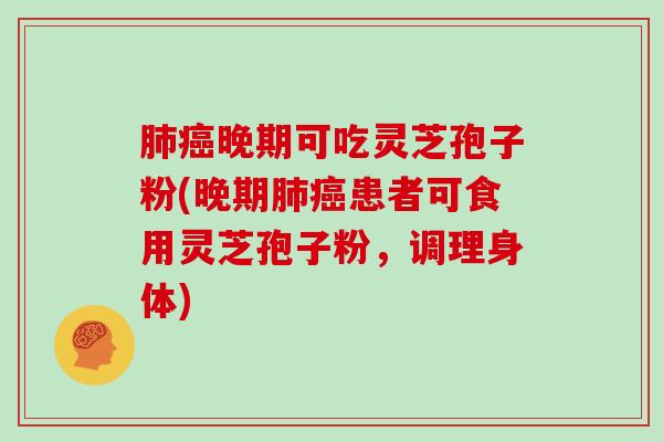 晚期可吃灵芝孢子粉(晚期患者可食用灵芝孢子粉，调理身体)