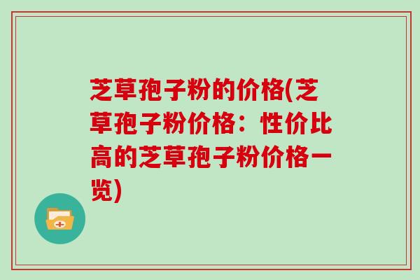 芝草孢子粉的价格(芝草孢子粉价格：性价比高的芝草孢子粉价格一览)