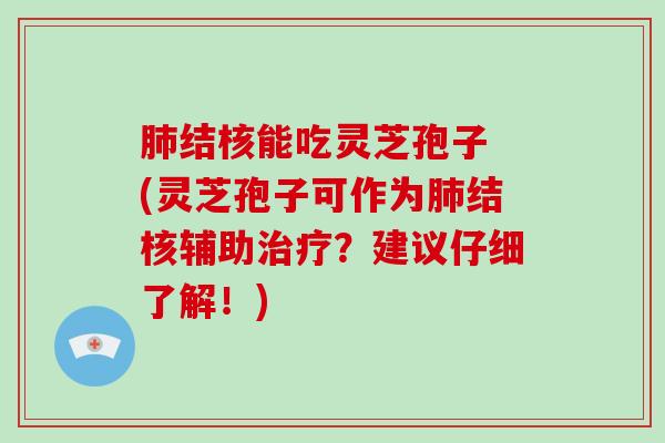 结核能吃灵芝孢子 (灵芝孢子可作为结核辅助？建议仔细了解！)