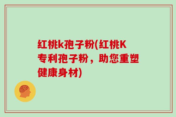 红桃k孢子粉(红桃K专利孢子粉，助您重塑健康身材)