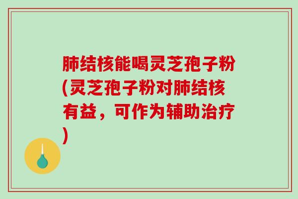 结核能喝灵芝孢子粉(灵芝孢子粉对结核有益，可作为辅助)