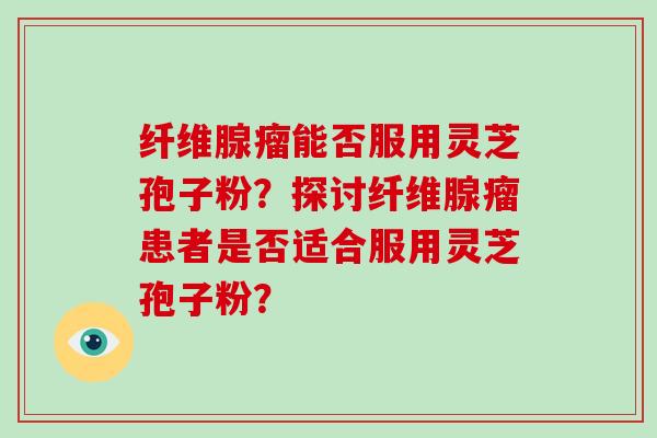 纤维腺瘤能否服用灵芝孢子粉？探讨纤维腺瘤患者是否适合服用灵芝孢子粉？