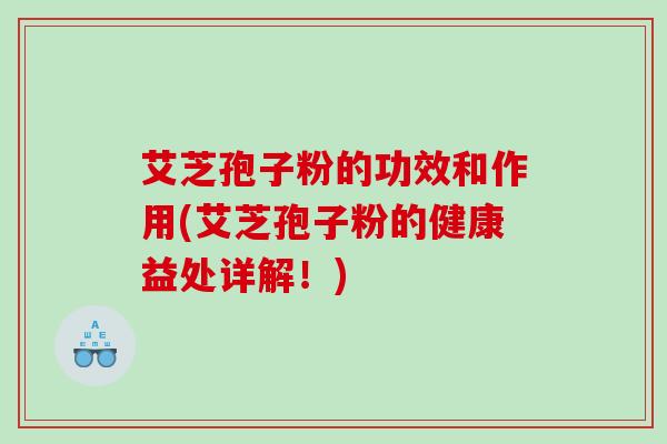 艾芝孢子粉的功效和作用(艾芝孢子粉的健康益处详解！)