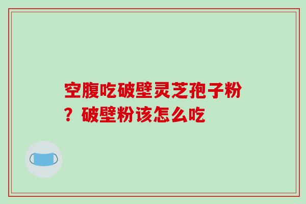 空腹吃破壁灵芝孢子粉？破壁粉该怎么吃