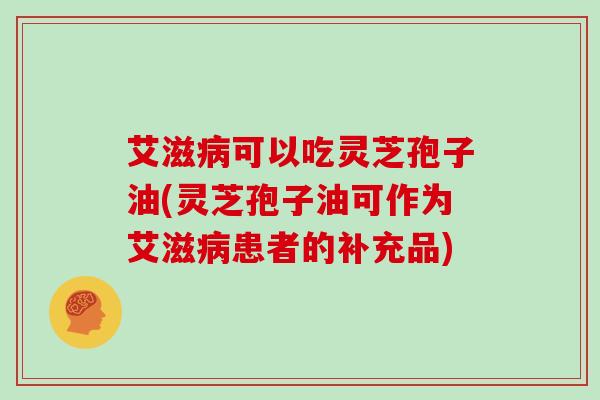 艾滋可以吃灵芝孢子油(灵芝孢子油可作为艾滋患者的补充品)