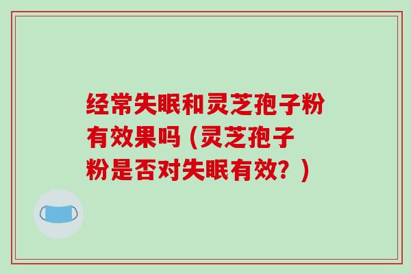 经常和灵芝孢子粉有效果吗 (灵芝孢子粉是否对有效？)