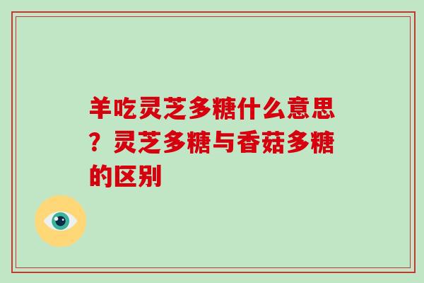 羊吃灵芝多糖什么意思？灵芝多糖与香菇多糖的区别