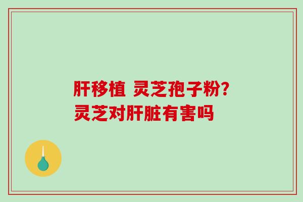 移植 灵芝孢子粉？灵芝对有害吗