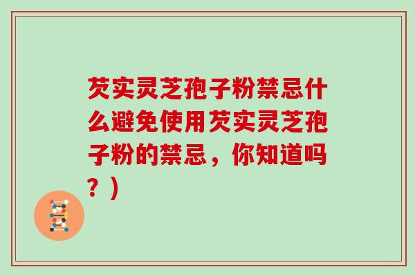芡实灵芝孢子粉禁忌什么避免使用芡实灵芝孢子粉的禁忌，你知道吗？)