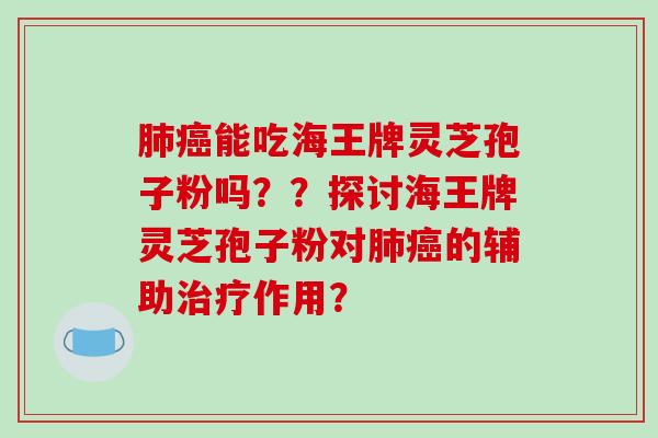 能吃海王牌灵芝孢子粉吗？？探讨海王牌灵芝孢子粉对的辅助作用？