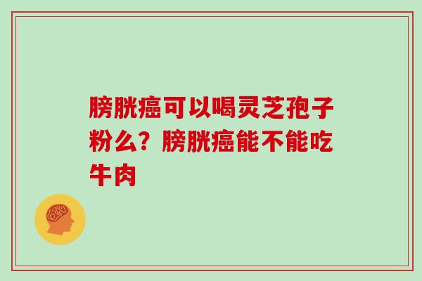 膀胱可以喝灵芝孢子粉么？膀胱能不能吃牛肉