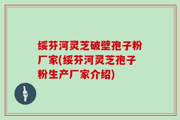 绥芬河灵芝破壁孢子粉厂家(绥芬河灵芝孢子粉生产厂家介绍)