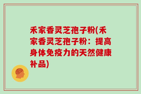 禾家香灵芝孢子粉(禾家香灵芝孢子粉：提高身体免疫力的天然健康补品)