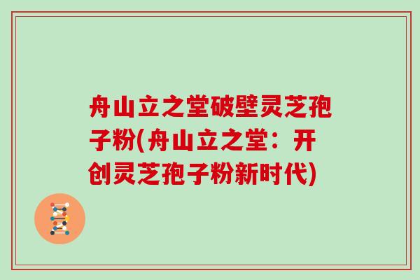 舟山立之堂破壁灵芝孢子粉(舟山立之堂：开创灵芝孢子粉新时代)