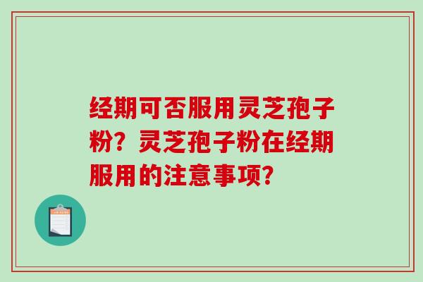 经期可否服用灵芝孢子粉？灵芝孢子粉在经期服用的注意事项？