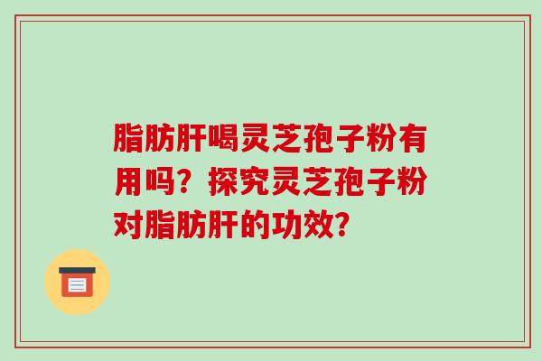 脂肪喝灵芝孢子粉有用吗？探究灵芝孢子粉对脂肪的功效？