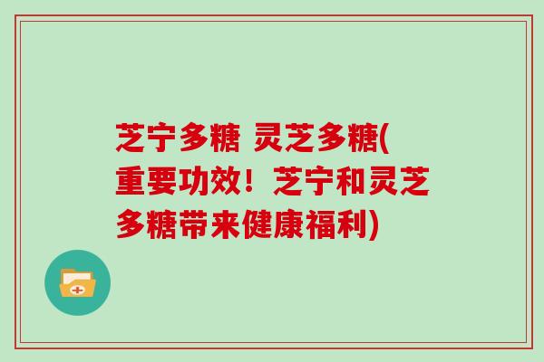 芝宁多糖 灵芝多糖(重要功效！芝宁和灵芝多糖带来健康福利)