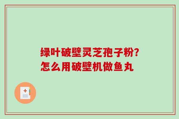 绿叶破壁灵芝孢子粉？怎么用破壁机做鱼丸