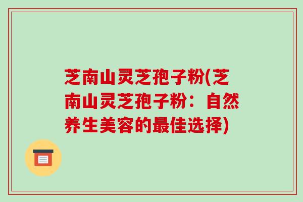 芝南山灵芝孢子粉(芝南山灵芝孢子粉：自然养生美容的佳选择)