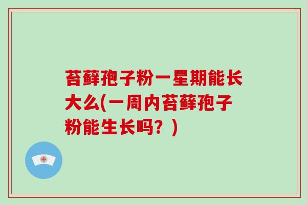 苔藓孢子粉一星期能长大么(一周内苔藓孢子粉能生长吗？)