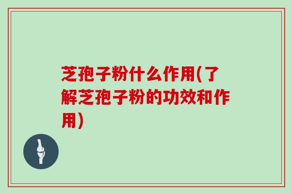 芝孢子粉什么作用(了解芝孢子粉的功效和作用)