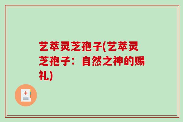 艺萃灵芝孢子(艺萃灵芝孢子：自然之神的赐礼)