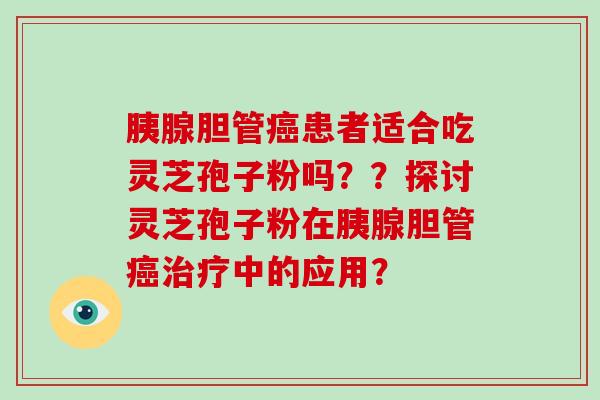 胰腺胆管患者适合吃灵芝孢子粉吗？？探讨灵芝孢子粉在胰腺胆管中的应用？