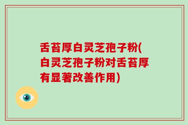 舌苔厚白灵芝孢子粉(白灵芝孢子粉对舌苔厚有显著改善作用)
