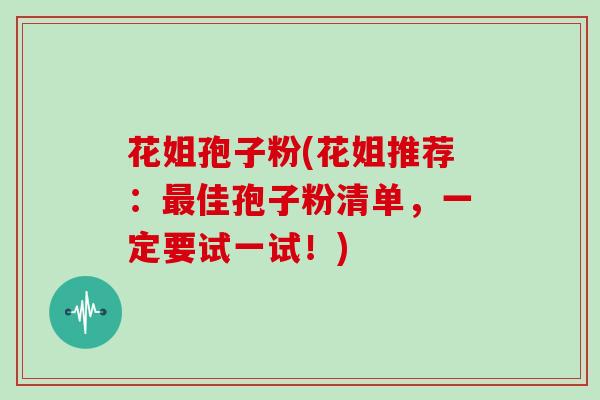 花姐孢子粉(花姐推荐：佳孢子粉清单，一定要试一试！)