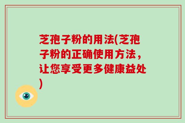 芝孢子粉的用法(芝孢子粉的正确使用方法，让您享受更多健康益处)