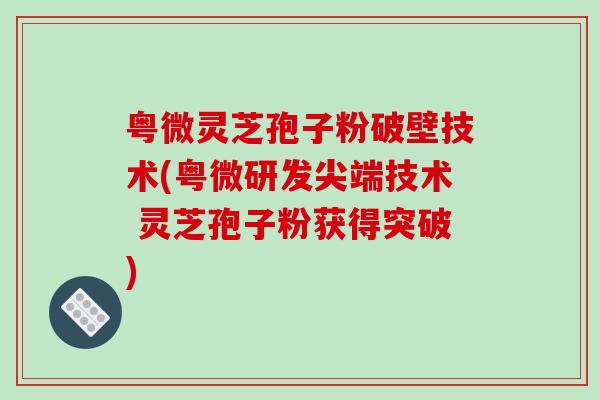 粤微灵芝孢子粉破壁技术(粤微研发尖端技术 灵芝孢子粉获得突破)