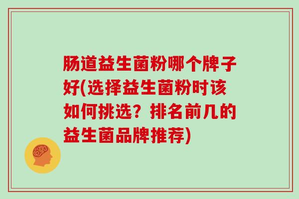 肠道益生菌粉哪个牌子好(选择益生菌粉时该如何挑选？排名前几的益生菌品牌推荐)
