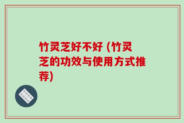 竹灵芝好不好 (竹灵芝的功效与使用方式推荐)