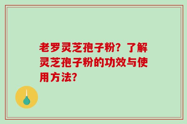 老罗灵芝孢子粉？了解灵芝孢子粉的功效与使用方法？