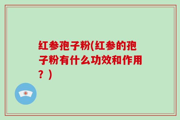 红参孢子粉(红参的孢子粉有什么功效和作用？)