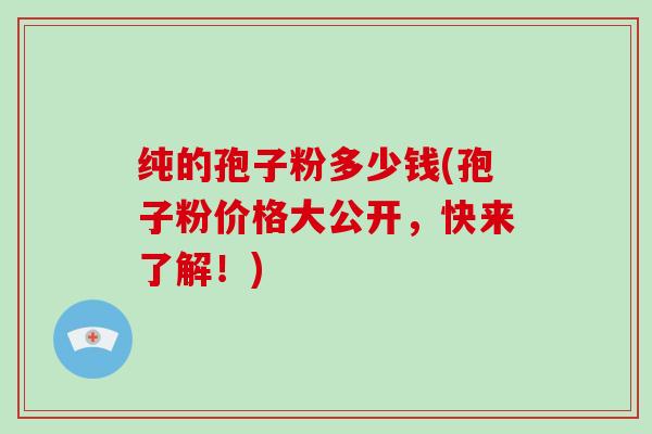 纯的孢子粉多少钱(孢子粉价格大公开，快来了解！)