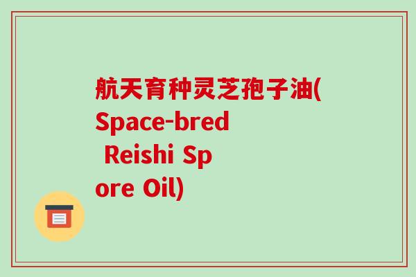 航天育种灵芝孢子油(Space-bred Reishi Spore Oil)