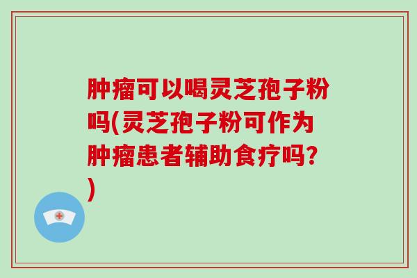 可以喝灵芝孢子粉吗(灵芝孢子粉可作为患者辅助食疗吗？)