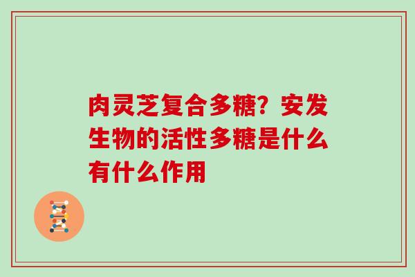 肉灵芝复合多糖？安发生物的活性多糖是什么有什么作用